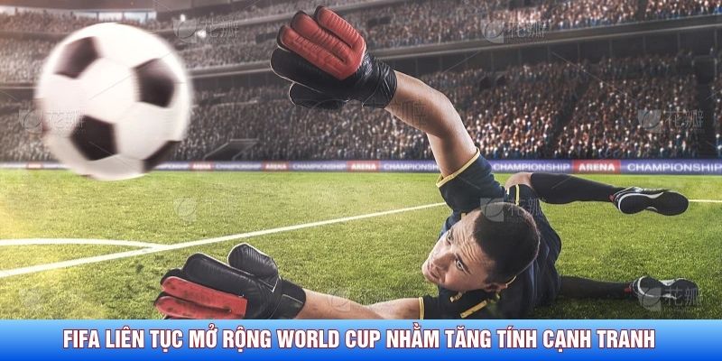 FIFA liên tục mở rộng World Cup nhằm tăng tính cạnh tranh 