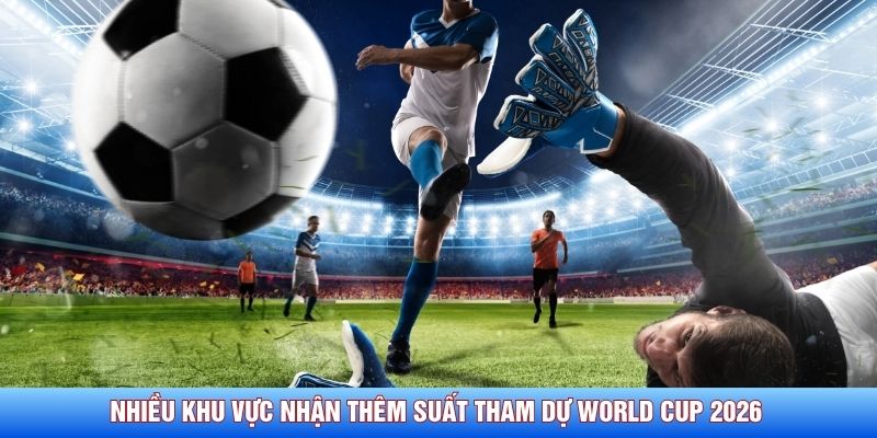 Nhiều khu vực nhận thêm suất tham dự World Cup 2026 